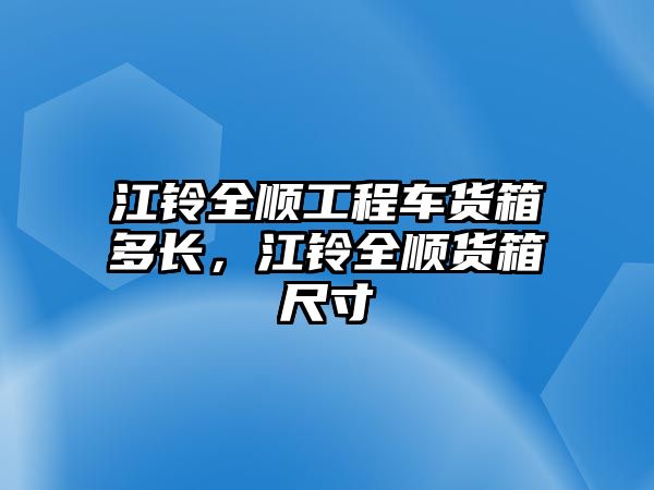 江鈴全順工程車貨箱多長(zhǎng)，江鈴全順貨箱尺寸