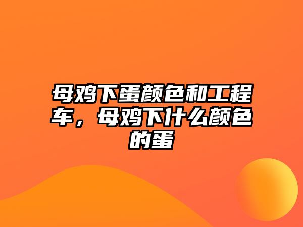 母雞下蛋顏色和工程車，母雞下什么顏色的蛋