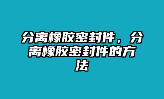 分離橡膠密封件，分離橡膠密封件的方法