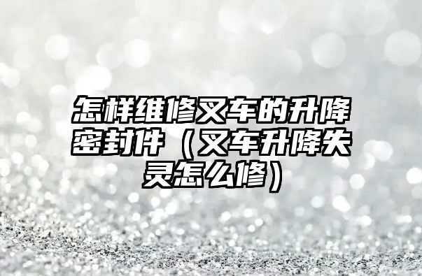 怎樣維修叉車的升降密封件（叉車升降失靈怎么修）