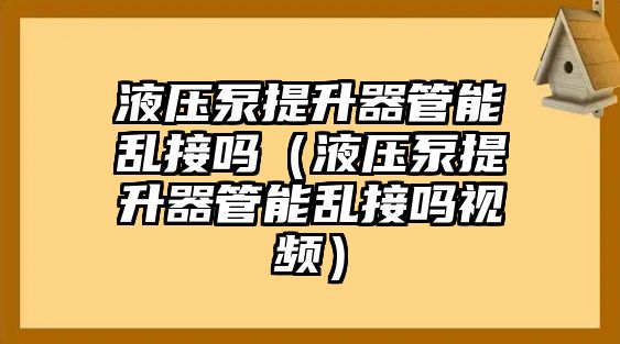 液壓泵提升器管能亂接嗎（液壓泵提升器管能亂接嗎視頻）