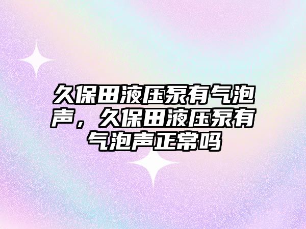 久保田液壓泵有氣泡聲，久保田液壓泵有氣泡聲正常嗎