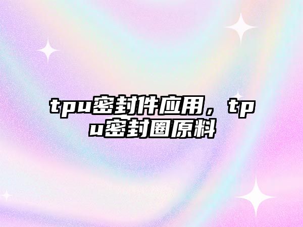 tpu密封件應用，tpu密封圈原料