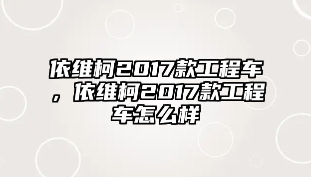 依維柯2017款工程車，依維柯2017款工程車怎么樣