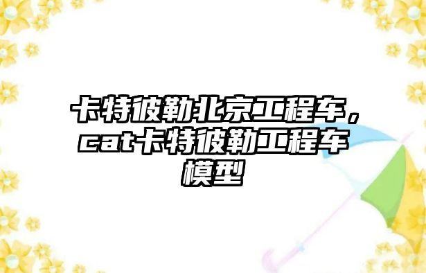 卡特彼勒北京工程車，cat卡特彼勒工程車模型