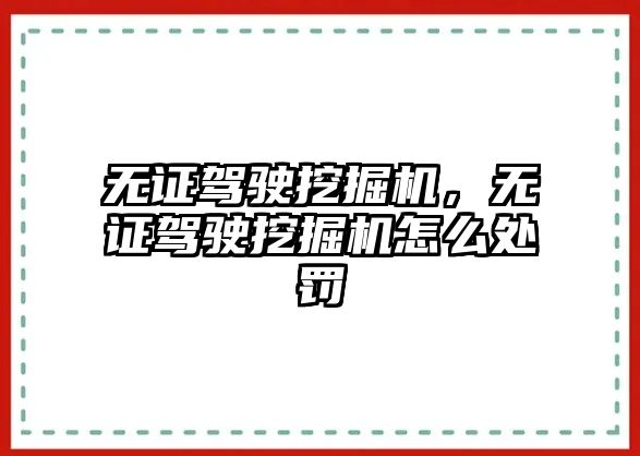 無證駕駛挖掘機，無證駕駛挖掘機怎么處罰