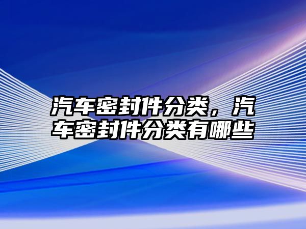 汽車密封件分類，汽車密封件分類有哪些