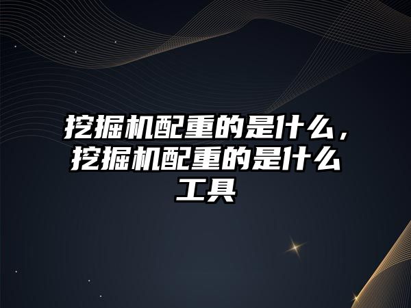 挖掘機配重的是什么，挖掘機配重的是什么工具