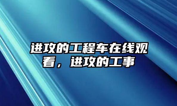 進(jìn)攻的工程車在線觀看，進(jìn)攻的工事