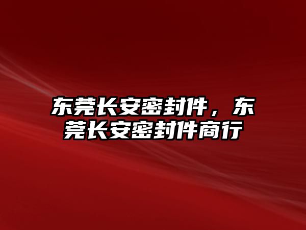 東莞長安密封件，東莞長安密封件商行