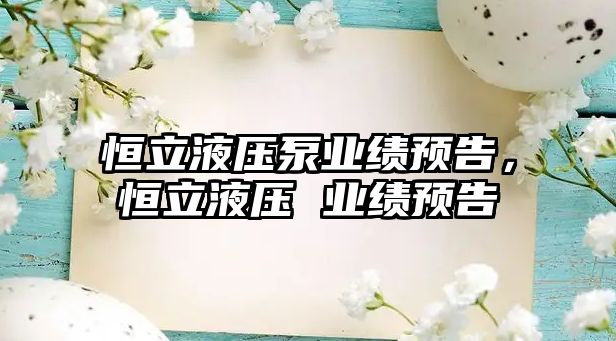 恒立液壓泵業(yè)績預(yù)告，恒立液壓 業(yè)績預(yù)告