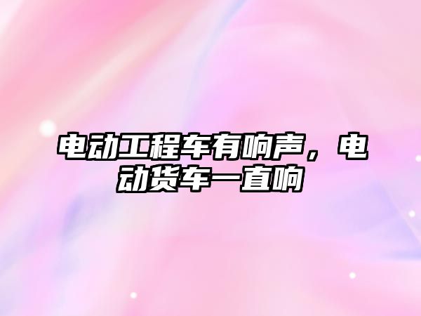 電動工程車有響聲，電動貨車一直響