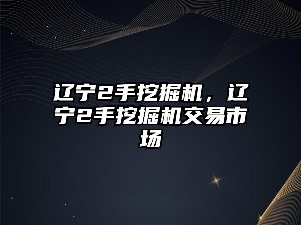 遼寧2手挖掘機，遼寧2手挖掘機交易市場