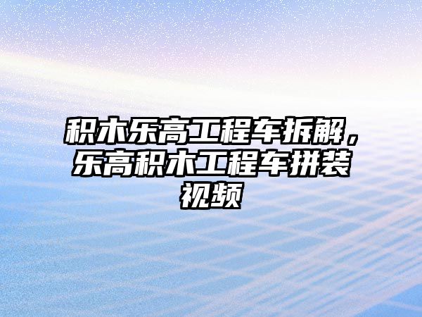 積木樂高工程車拆解，樂高積木工程車拼裝視頻