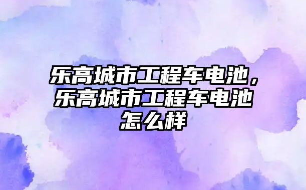 樂高城市工程車電池，樂高城市工程車電池怎么樣