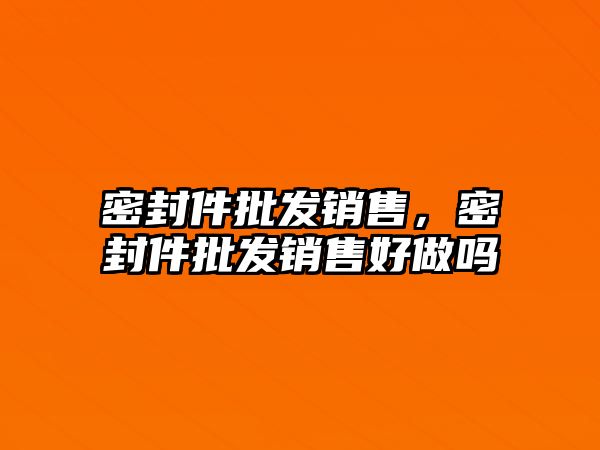 密封件批發(fā)銷售，密封件批發(fā)銷售好做嗎