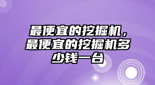 最便宜的挖掘機(jī)，最便宜的挖掘機(jī)多少錢一臺