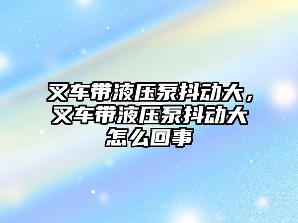 叉車帶液壓泵抖動大，叉車帶液壓泵抖動大怎么回事