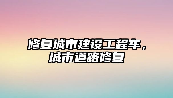 修復城市建設工程車，城市道路修復