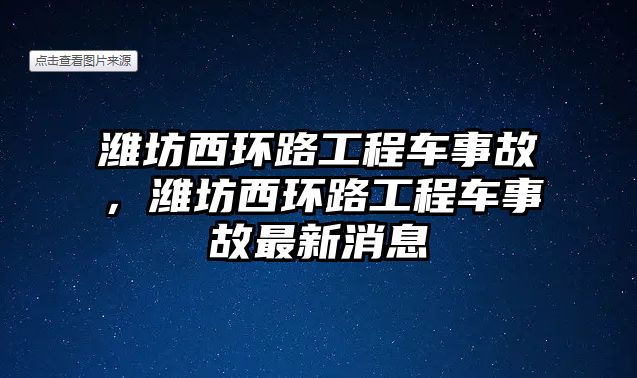 濰坊西環(huán)路工程車事故，濰坊西環(huán)路工程車事故最新消息