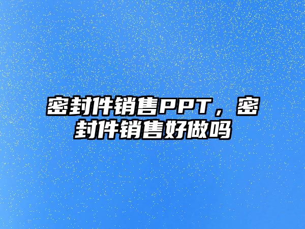 密封件銷售PPT，密封件銷售好做嗎