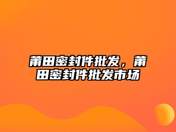 莆田密封件批發(fā)，莆田密封件批發(fā)市場