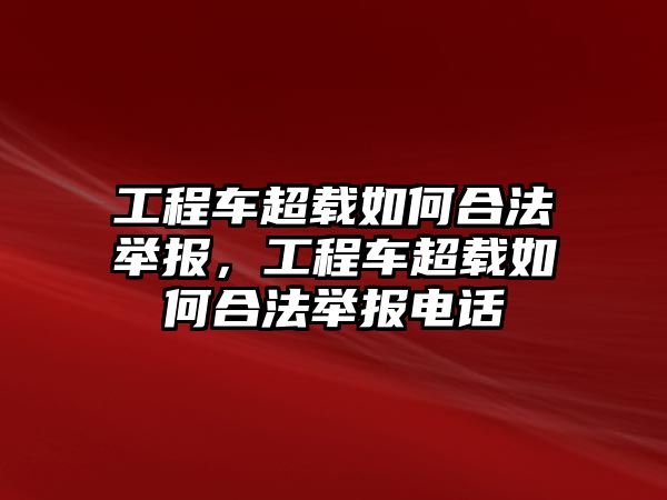 工程車超載如何合法舉報(bào)，工程車超載如何合法舉報(bào)電話