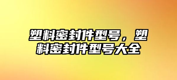 塑料密封件型號，塑料密封件型號大全