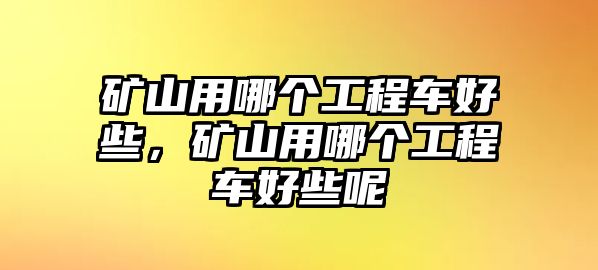 礦山用哪個工程車好些，礦山用哪個工程車好些呢