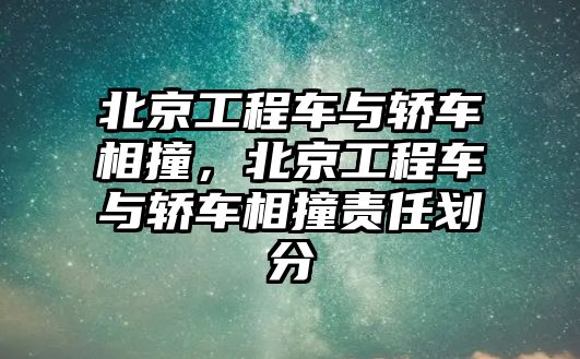 北京工程車與轎車相撞，北京工程車與轎車相撞責(zé)任劃分