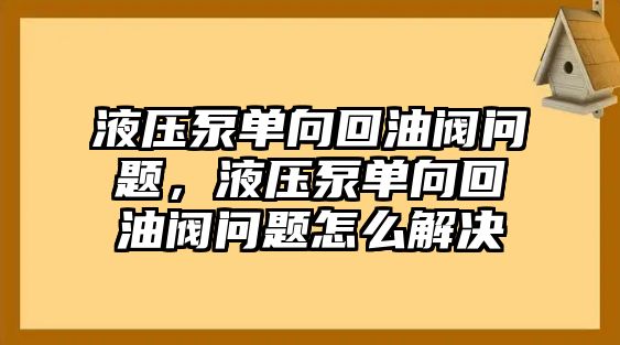 液壓泵單向回油閥問(wèn)題，液壓泵單向回油閥問(wèn)題怎么解決