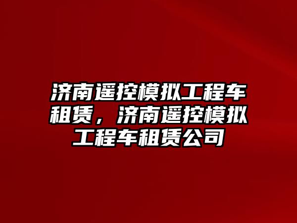 濟南遙控模擬工程車租賃，濟南遙控模擬工程車租賃公司