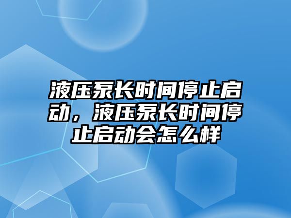 液壓泵長(zhǎng)時(shí)間停止啟動(dòng)，液壓泵長(zhǎng)時(shí)間停止啟動(dòng)會(huì)怎么樣