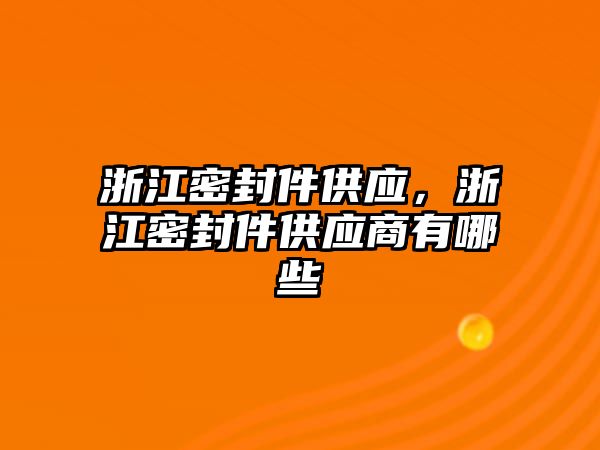 浙江密封件供應(yīng)，浙江密封件供應(yīng)商有哪些