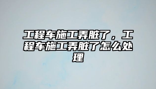 工程車施工弄臟了，工程車施工弄臟了怎么處理