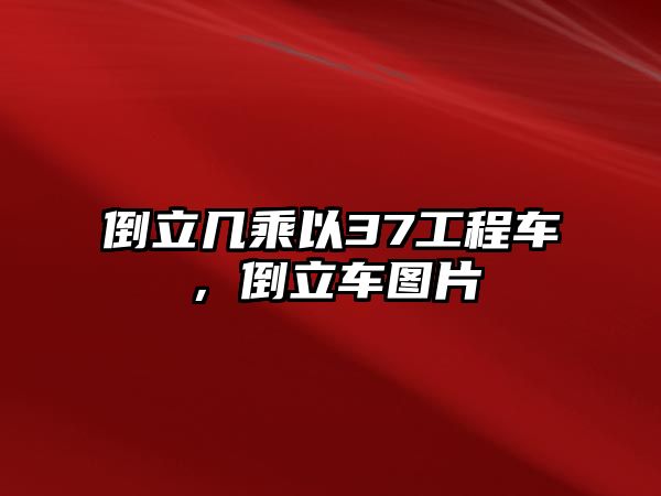 倒立幾乘以37工程車，倒立車圖片