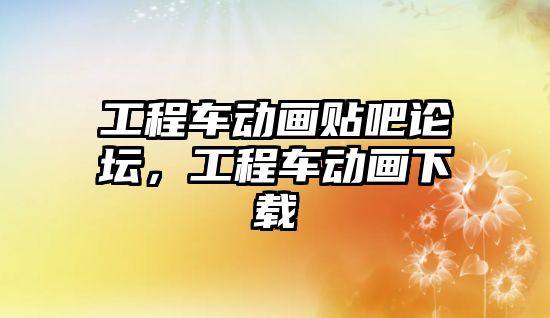 工程車動畫貼吧論壇，工程車動畫下載