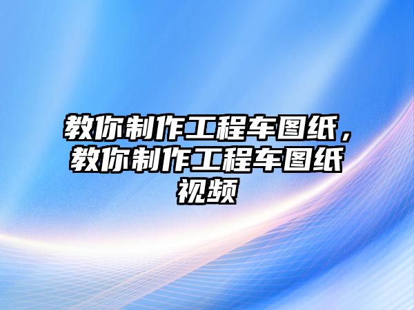 教你制作工程車圖紙，教你制作工程車圖紙視頻