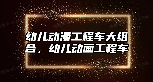 幼兒動漫工程車大組合，幼兒動畫工程車