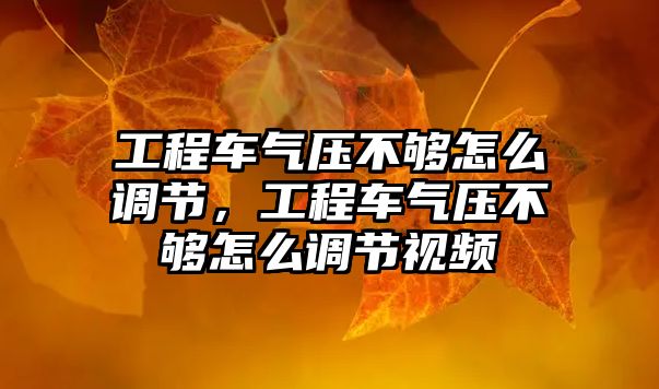 工程車氣壓不夠怎么調節(jié)，工程車氣壓不夠怎么調節(jié)視頻