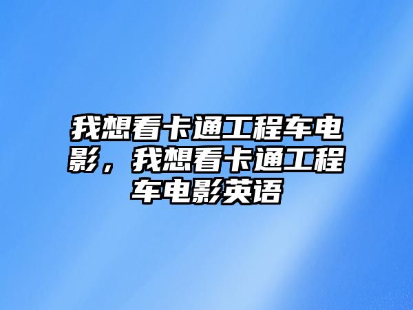 我想看卡通工程車電影，我想看卡通工程車電影英語(yǔ)