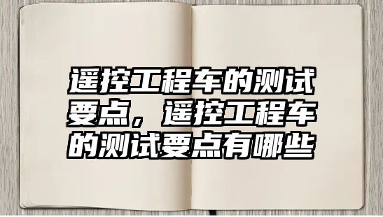 遙控工程車的測試要點(diǎn)，遙控工程車的測試要點(diǎn)有哪些