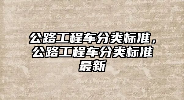 公路工程車分類標(biāo)準(zhǔn)，公路工程車分類標(biāo)準(zhǔn)最新