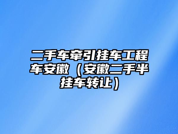 二手車牽引掛車工程車安徽（安徽二手半掛車轉(zhuǎn)讓）