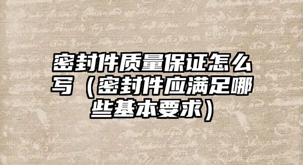 密封件質(zhì)量保證怎么寫（密封件應(yīng)滿足哪些基本要求）