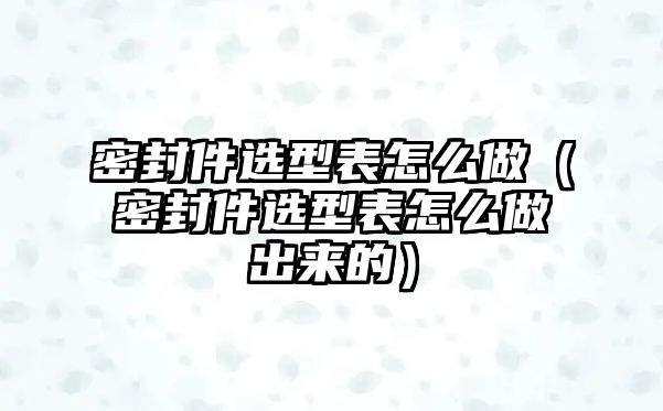 密封件選型表怎么做（密封件選型表怎么做出來(lái)的）