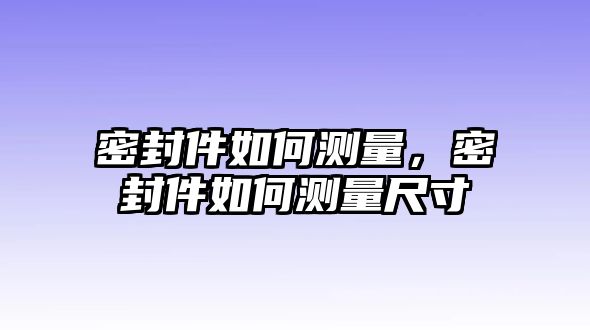 密封件如何測量，密封件如何測量尺寸