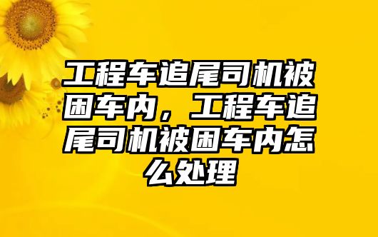 工程車追尾司機被困車內(nèi)，工程車追尾司機被困車內(nèi)怎么處理