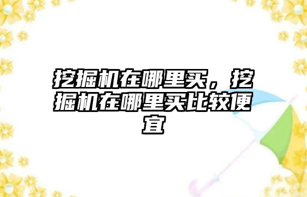 挖掘機在哪里買，挖掘機在哪里買比較便宜