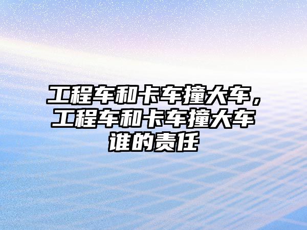 工程車和卡車撞大車，工程車和卡車撞大車誰的責任